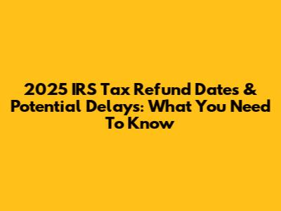 2025 IRS Tax Refund Dates & Potential Delays: What You Need To Know