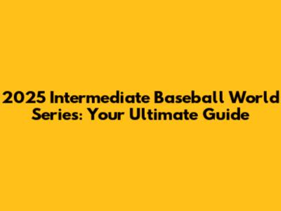 2025 Intermediate Baseball World Series: Your Ultimate Guide