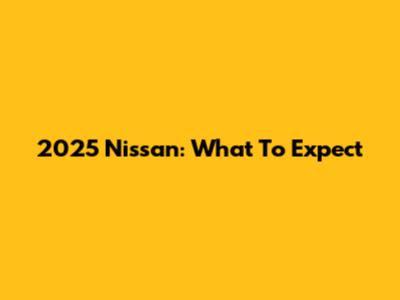 2025 Nissan: What To Expect