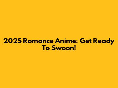 2025 Romance Anime: Get Ready To Swoon!