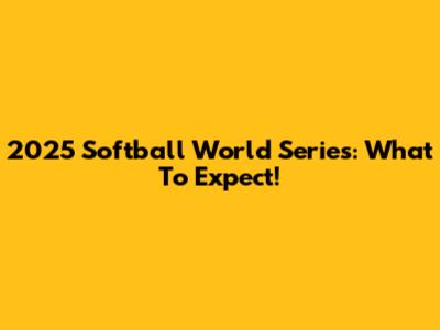 2025 Softball World Series: What To Expect!