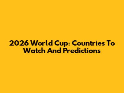 2026 World Cup: Countries To Watch And Predictions