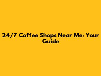 24/7 Coffee Shops Near Me: Your Guide