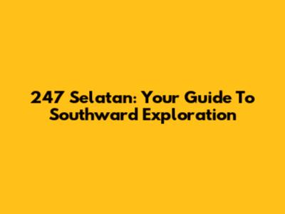 247 Selatan: Your Guide To Southward Exploration