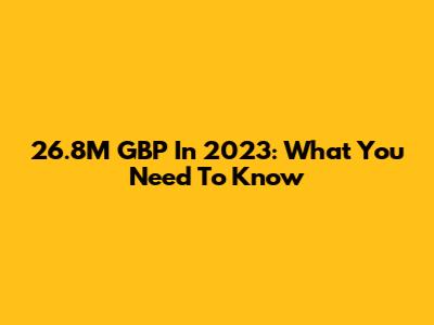 26.8M GBP In 2023: What You Need To Know
