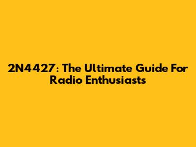 2N4427: The Ultimate Guide For Radio Enthusiasts