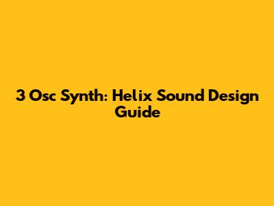 3 Osc Synth: Helix Sound Design Guide