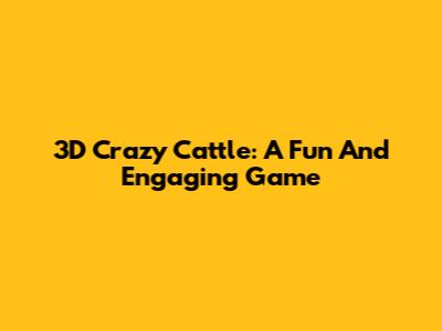 3D Crazy Cattle: A Fun And Engaging Game