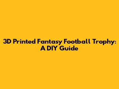 3D Printed Fantasy Football Trophy: A DIY Guide
