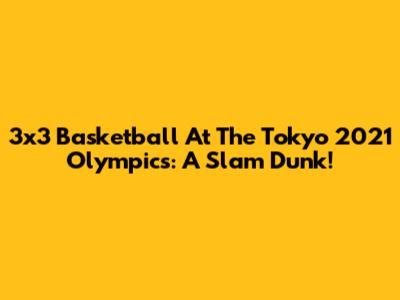 3x3 Basketball At The Tokyo 2021 Olympics: A Slam Dunk!
