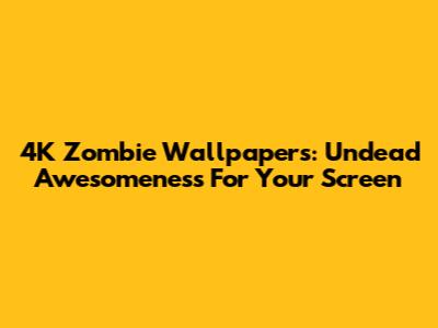 4K Zombie Wallpapers: Undead Awesomeness For Your Screen