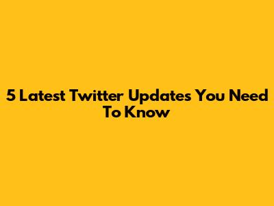 5 Latest Twitter Updates You Need To Know