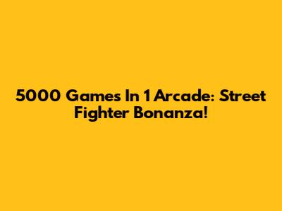 5000 Games In 1 Arcade: Street Fighter Bonanza!