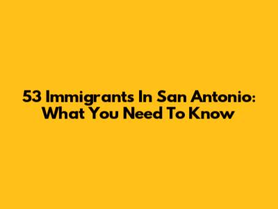 53 Immigrants In San Antonio: What You Need To Know