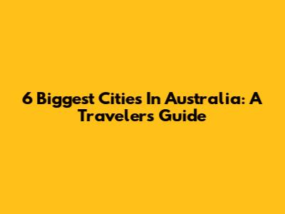6 Biggest Cities In Australia: A Traveler's Guide