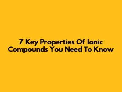 7 Key Properties Of Ionic Compounds You Need To Know