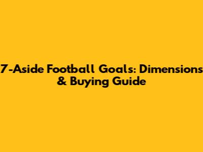 7-Aside Football Goals: Dimensions & Buying Guide
