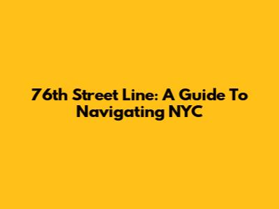 76th Street Line: A Guide To Navigating NYC