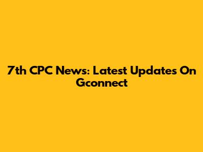 7th CPC News: Latest Updates On Gconnect