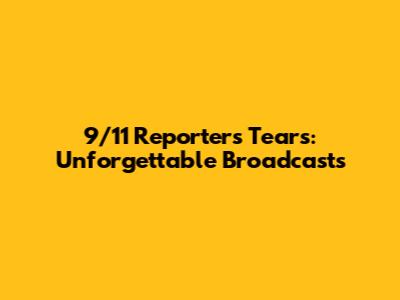 9/11 Reporter's Tears: Unforgettable Broadcasts