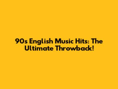 90s English Music Hits: The Ultimate Throwback!