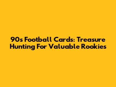 90s Football Cards: Treasure Hunting For Valuable Rookies