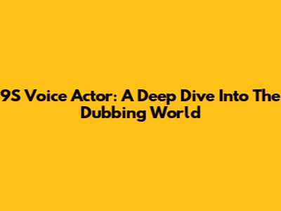 9S Voice Actor: A Deep Dive Into The Dubbing World