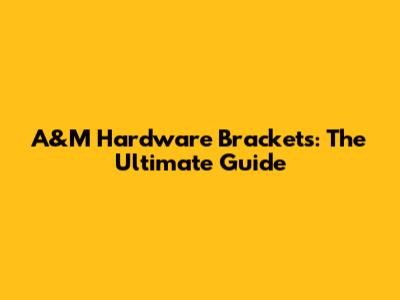 A&M Hardware Brackets: The Ultimate Guide