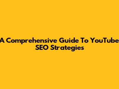 A Comprehensive Guide To YouTube SEO Strategies