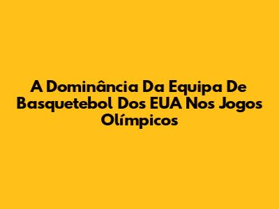 A Dominância Da Equipa De Basquetebol Dos EUA Nos Jogos Olímpicos