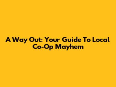 A Way Out: Your Guide To Local Co-Op Mayhem