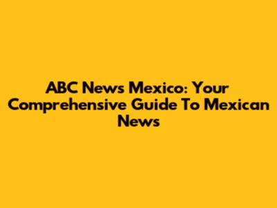 ABC News Mexico: Your Comprehensive Guide To Mexican News