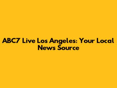 ABC7 Live Los Angeles: Your Local News Source