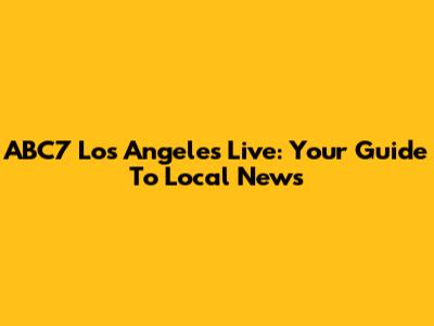 ABC7 Los Angeles Live: Your Guide To Local News