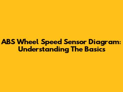 ABS Wheel Speed Sensor Diagram: Understanding The Basics