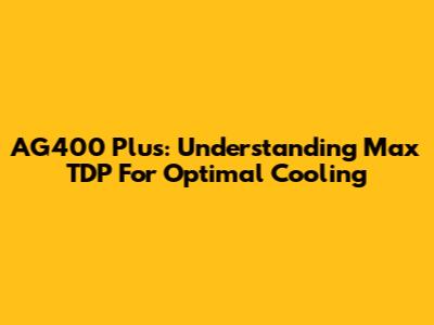 AG400 Plus: Understanding Max TDP For Optimal Cooling