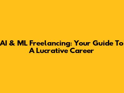 AI & ML Freelancing: Your Guide To A Lucrative Career
