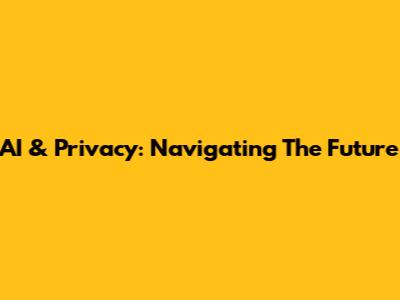 AI & Privacy: Navigating The Future