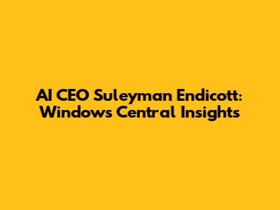 AI CEO Suleyman Endicott: Windows Central Insights