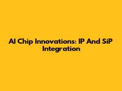 AI Chip Innovations: IP And SiP Integration