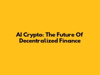 AI Crypto: The Future Of Decentralized Finance