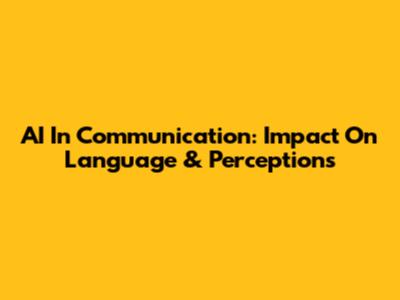 AI In Communication: Impact On Language & Perceptions