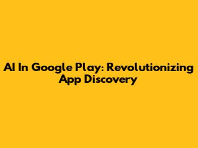 AI In Google Play: Revolutionizing App Discovery