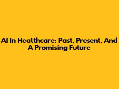 AI In Healthcare: Past, Present, And A Promising Future