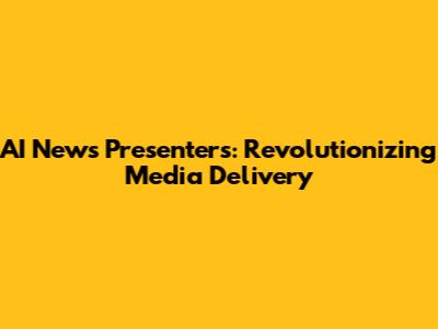 AI News Presenters: Revolutionizing Media Delivery