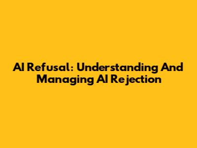 AI Refusal: Understanding And Managing AI Rejection