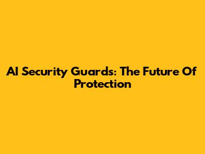 AI Security Guards: The Future Of Protection
