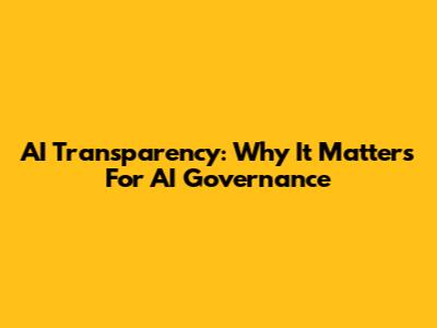 AI Transparency: Why It Matters For AI Governance