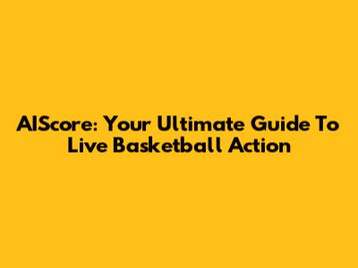 AIScore: Your Ultimate Guide To Live Basketball Action