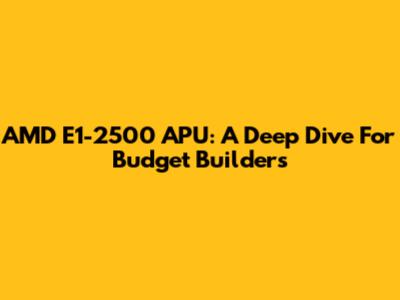 AMD E1-2500 APU: A Deep Dive For Budget Builders